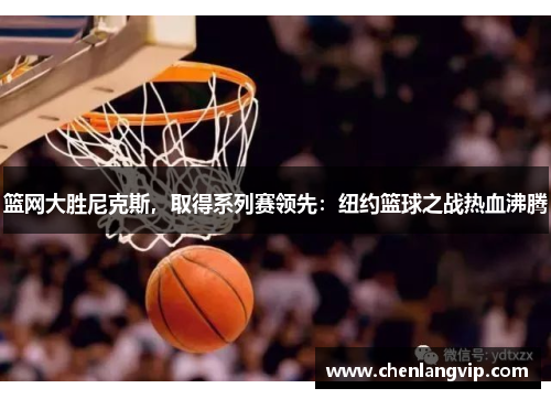 篮网大胜尼克斯，取得系列赛领先：纽约篮球之战热血沸腾